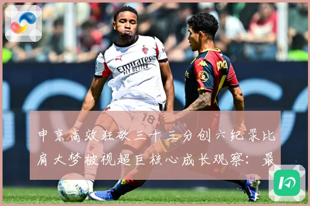 申京高效狂砍三十三分创六纪录比肩大梦被视超巨核心成长观察：最新赛事动态与深度分析