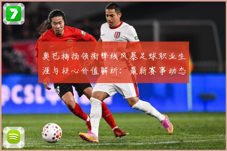 奥巴梅扬领衔锋线风暴足球职业生涯与核心价值解析：最新赛事动态与深度分析
