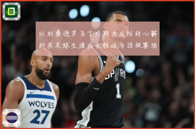 以利桑德罗马丁内斯为后防核心解析其足球生涯成长轨迹与顶级赛场价值：最新赛事动态与深度分析