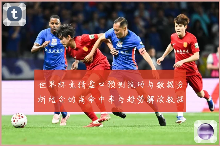 世界杯竞猜盘口预测技巧与数据分析结合的高命中率与趋势解读数据研判：最新赛事动态与深度分析