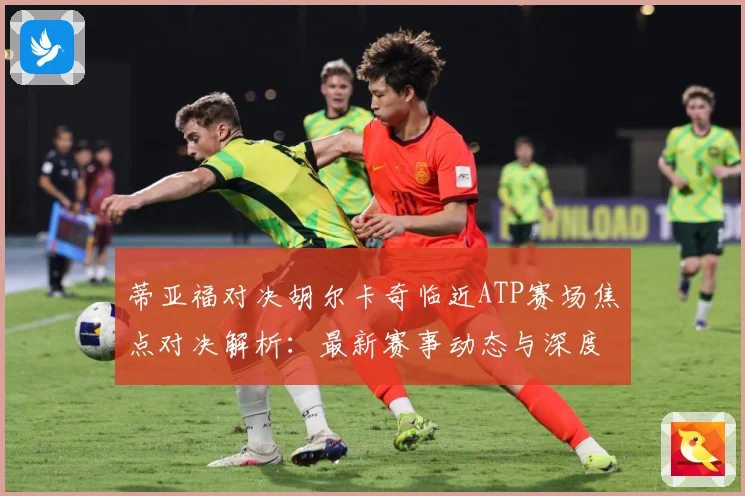 蒂亚福对决胡尔卡奇临近ATP赛场焦点对决解析：最新赛事动态与深度分析