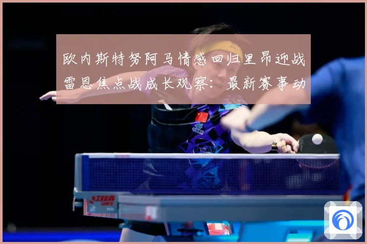 欧内斯特努阿马情感回归里昂迎战雷恩焦点战成长观察：最新赛事动态与深度分析