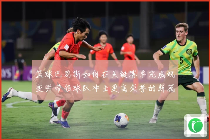 篮球巴恩斯如何在关键赛季完成蜕变并带领球队冲击更高荣誉的新篇赛场复盘：最新赛事动态与深度分析