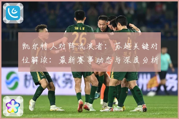 凯尔特人对阵流浪者：苏超关键对位解读：最新赛事动态与深度分析