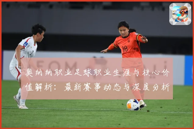 奥纳纳职业足球职业生涯与核心价值解析：最新赛事动态与深度分析