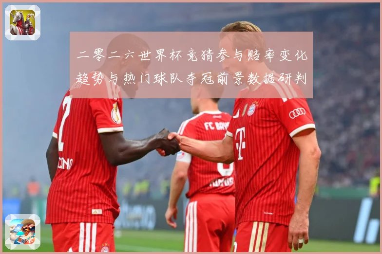 二零二六世界杯竞猜参与赔率变化趋势与热门球队夺冠前景数据研判：最新赛事动态与深度分析