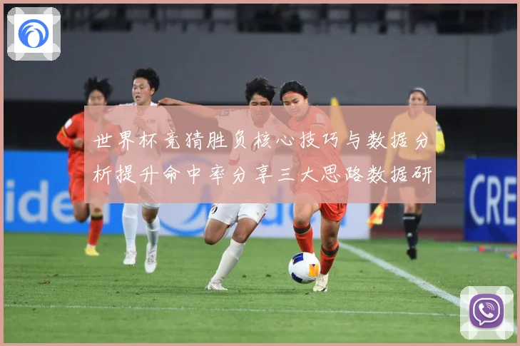 世界杯竞猜胜负核心技巧与数据分析提升命中率分享三大思路数据研判：最新赛事动态与深度分析