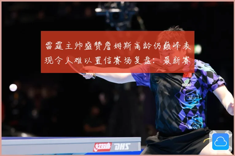 雷霆主帅盛赞詹姆斯高龄仍巅峰表现令人难以置信赛场复盘：最新赛事动态与深度分析