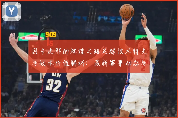 因卡皮耶的辉煌之路足球技术特点与战术价值解析：最新赛事动态与深度分析