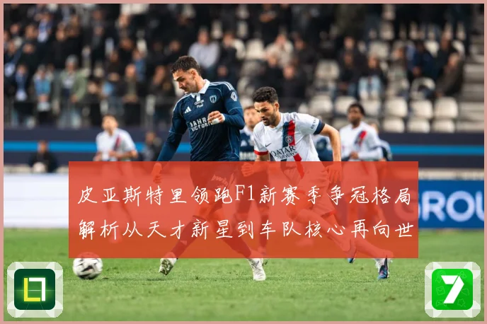 皮亚斯特里领跑F1新赛季争冠格局解析从天才新星到车队核心再向世界冠军发起冲击：最新赛事动态与深度分析