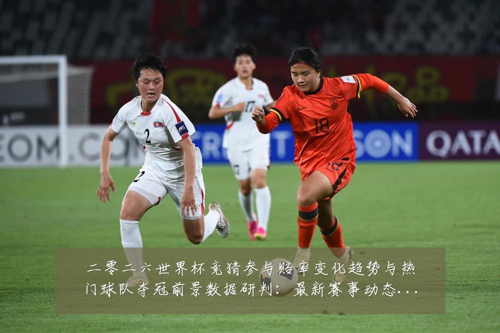 二零二六世界杯竞猜参与赔率变化趋势与热门球队夺冠前景数据研判:最新赛事动态与深度分析