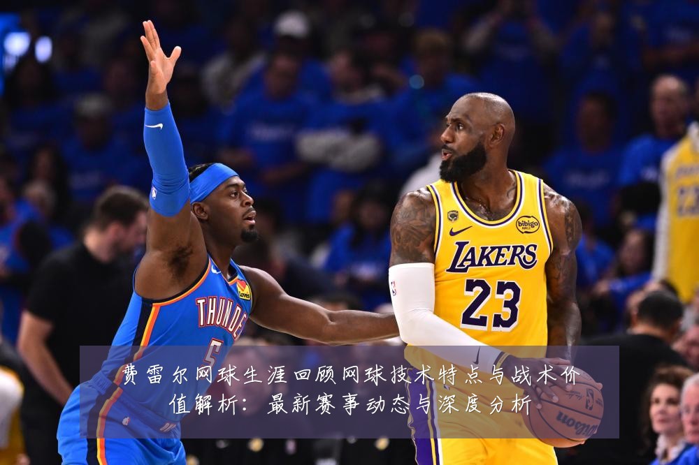 费雷尔网球生涯回顾网球技术特点与战术价值解析:最新赛事动态与深度分析