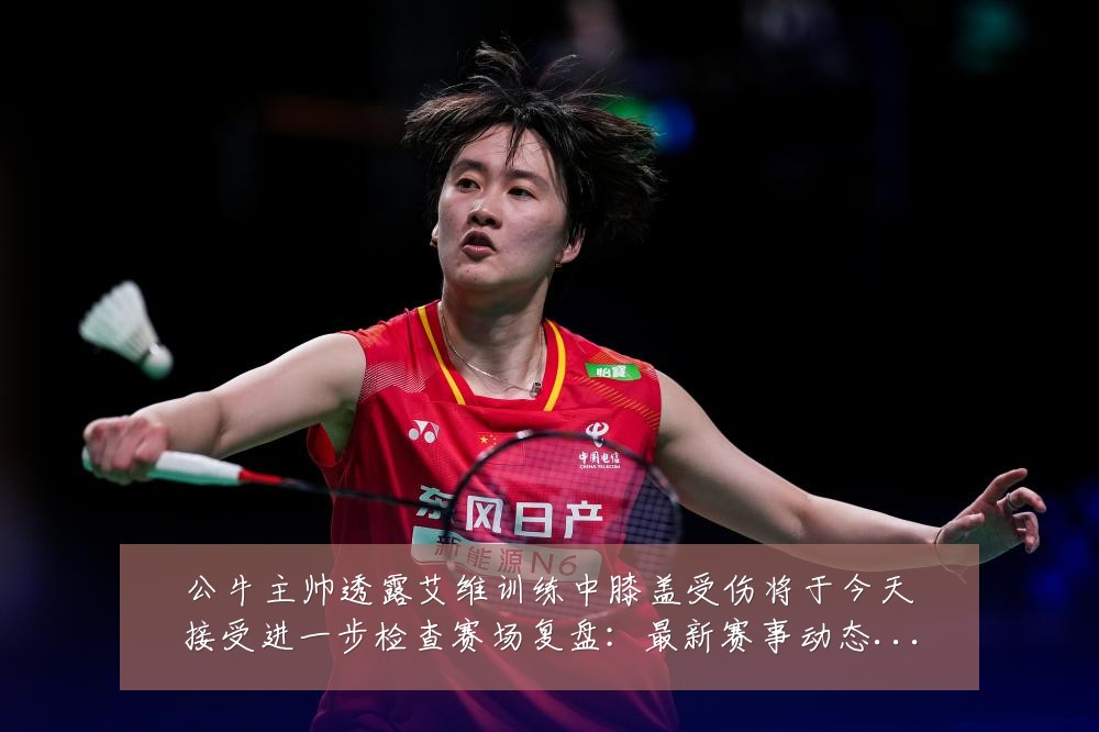 公牛主帅透露艾维训练中膝盖受伤将于今天接受进一步检查赛场复盘:最新赛事动态与深度分析