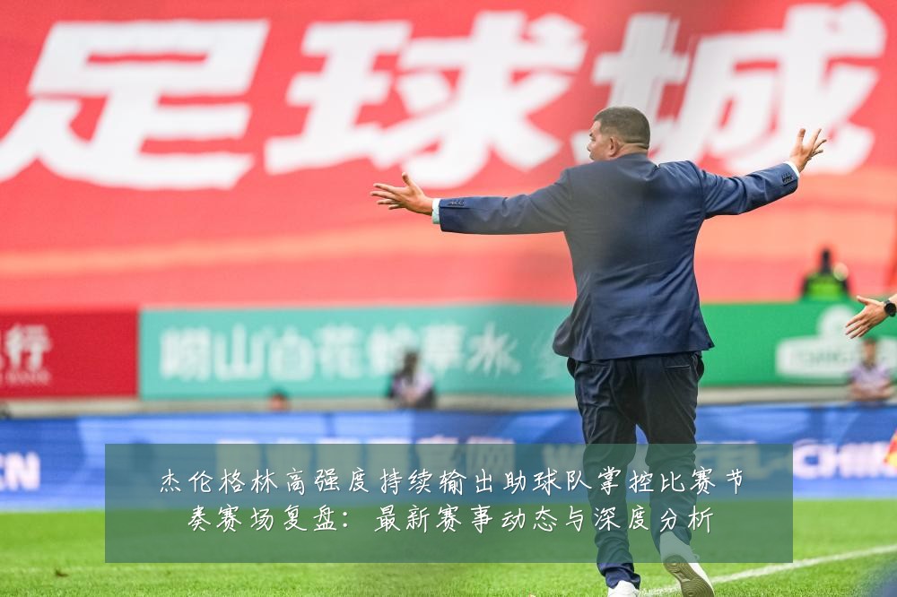 杰伦格林高强度持续输出助球队掌控比赛节奏赛场复盘:最新赛事动态与深度分析