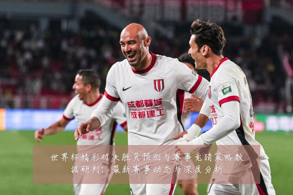 世界杯精彩对决胜负预测与赛事竞猜策略数据研判:最新赛事动态与深度分析