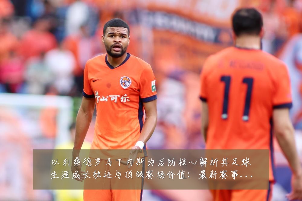 以利桑德罗马丁内斯为后防核心解析其足球生涯成长轨迹与顶级赛场价值:最新赛事动态与深度分析